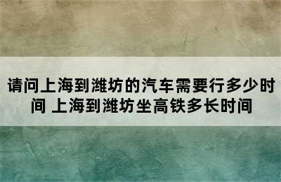 请问上海到潍坊的汽车需要行多少时间 上海到潍坊坐高铁多长时间